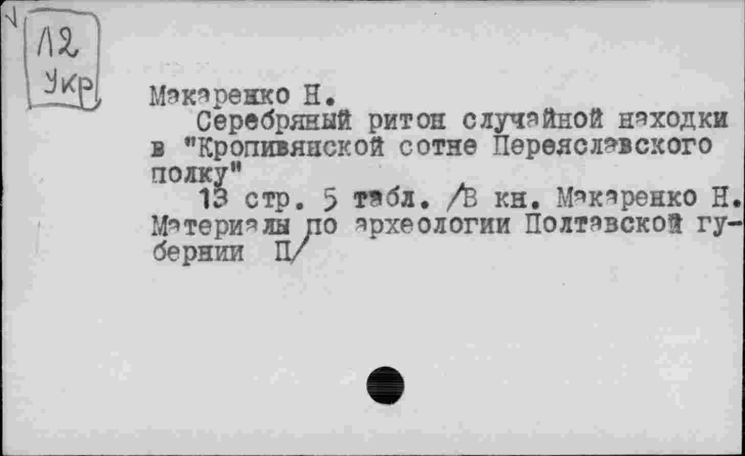 ﻿/а
Ль
Мэкарежко H.
Серебряный ритон случайной находки в "Кропивянской сотне Переяславского полку”
13 стр. 5 тябл. /ъ кн. Макаренко Н Материалы ПО археологии Полтавской гу бернии П/